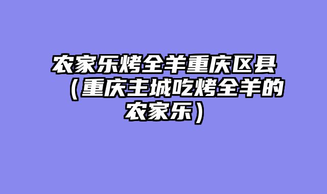 农家乐烤全羊重庆区县（重庆主城吃烤全羊的农家乐）