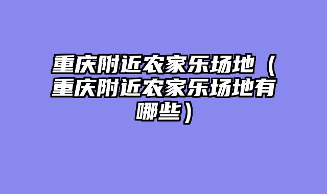 重庆附近农家乐场地（重庆附近农家乐场地有哪些）