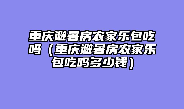 重庆避暑房农家乐包吃吗（重庆避暑房农家乐包吃吗多少钱）