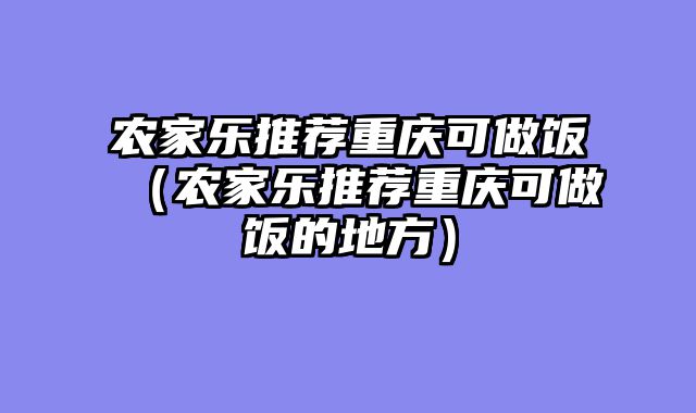 农家乐推荐重庆可做饭（农家乐推荐重庆可做饭的地方）