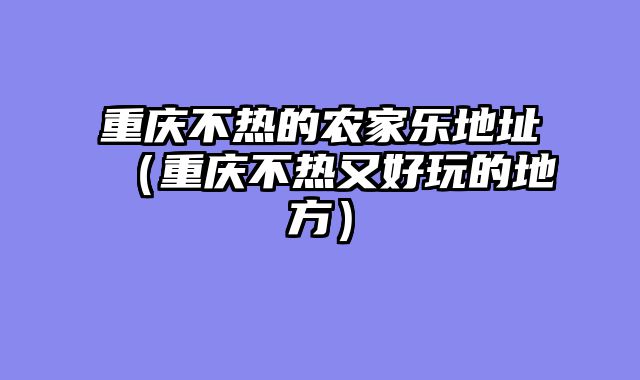 重庆不热的农家乐地址（重庆不热又好玩的地方）