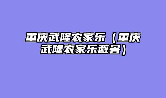 重庆武隆农家乐（重庆武隆农家乐避暑）
