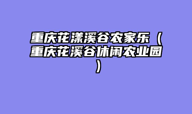 重庆花漾溪谷农家乐（重庆花溪谷休闲农业园）