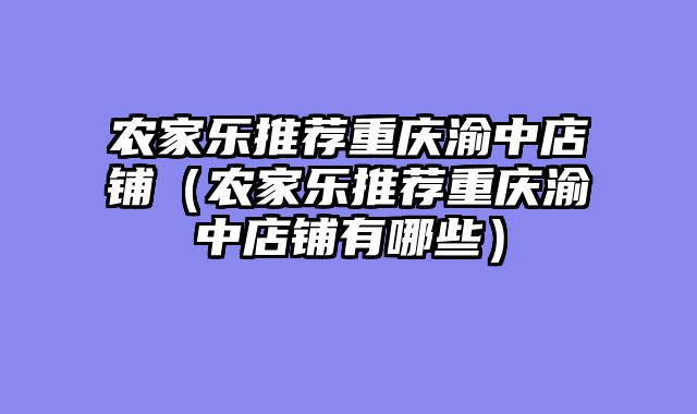 农家乐推荐重庆渝中店铺（农家乐推荐重庆渝中店铺有哪些）