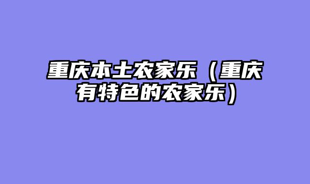 重庆本土农家乐（重庆有特色的农家乐）