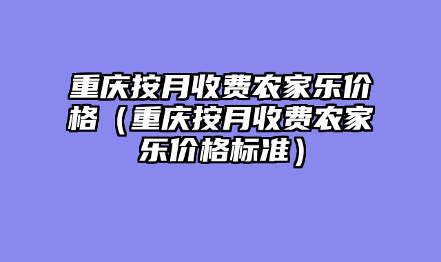 重庆按月收费农家乐价格（重庆按月收费农家乐价格标准）
