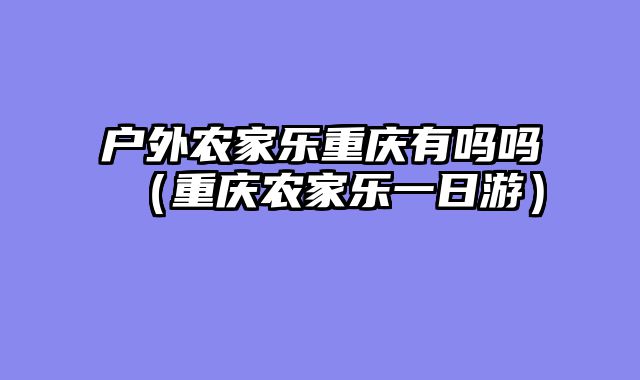 户外农家乐重庆有吗吗（重庆农家乐一日游）