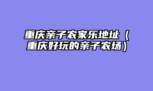 重庆亲子农家乐地址（重庆好玩的亲子农场）