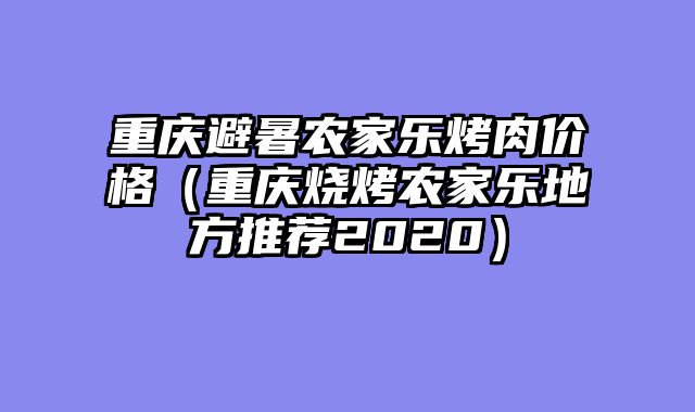 重庆避暑农家乐烤肉价格（重庆烧烤农家乐地方推荐2020）