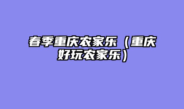 春季重庆农家乐（重庆好玩农家乐）