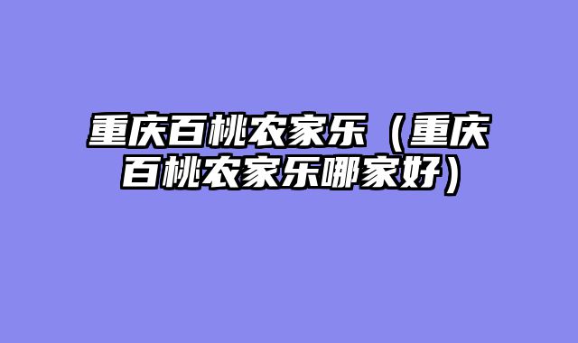 重庆百桃农家乐（重庆百桃农家乐哪家好）