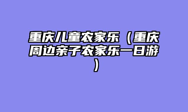重庆儿童农家乐（重庆周边亲子农家乐一日游）