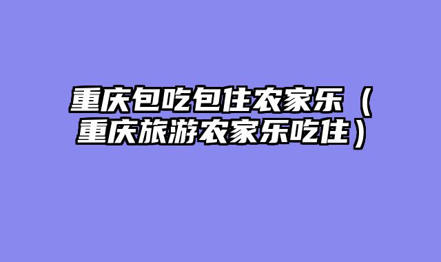 重庆包吃包住农家乐（重庆旅游农家乐吃住）