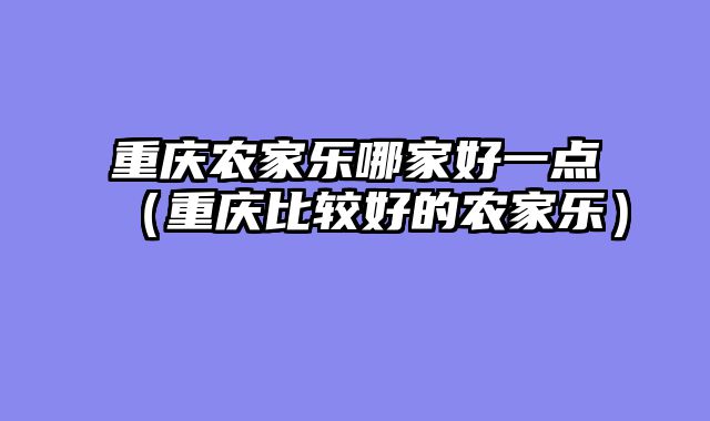重庆农家乐哪家好一点（重庆比较好的农家乐）