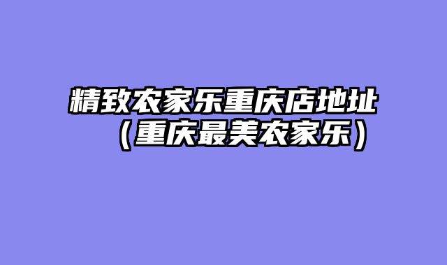 精致农家乐重庆店地址（重庆最美农家乐）