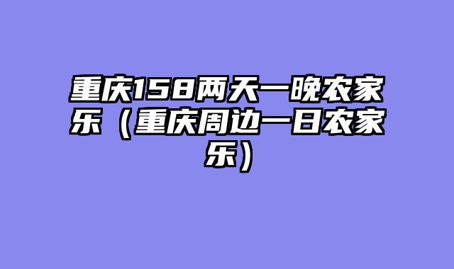 重庆158两天一晚农家乐（重庆周边一日农家乐）