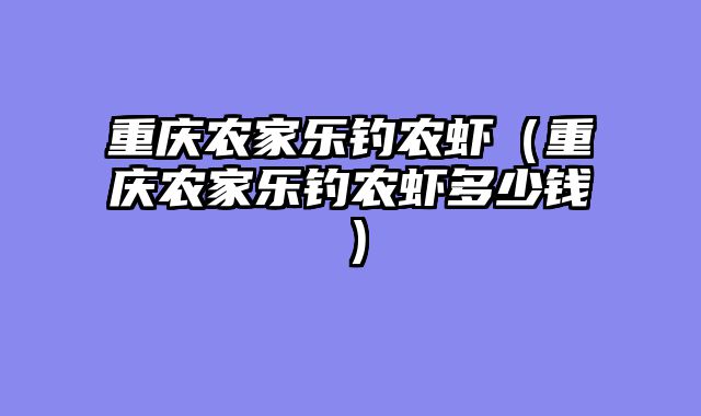 重庆农家乐钓农虾（重庆农家乐钓农虾多少钱）
