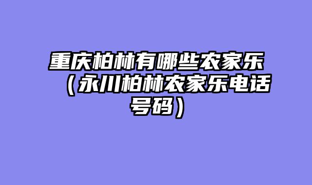 重庆柏林有哪些农家乐（永川柏林农家乐电话号码）
