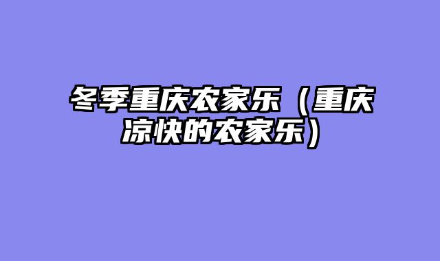 冬季重庆农家乐（重庆凉快的农家乐）
