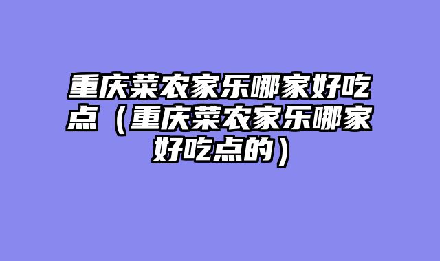 重庆菜农家乐哪家好吃点（重庆菜农家乐哪家好吃点的）