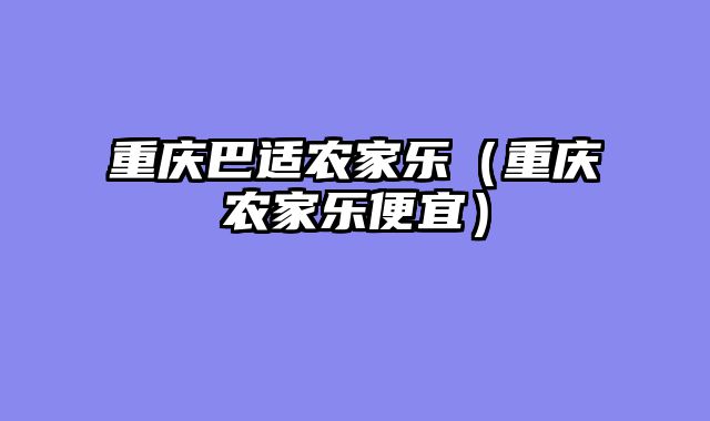 重庆巴适农家乐（重庆农家乐便宜）