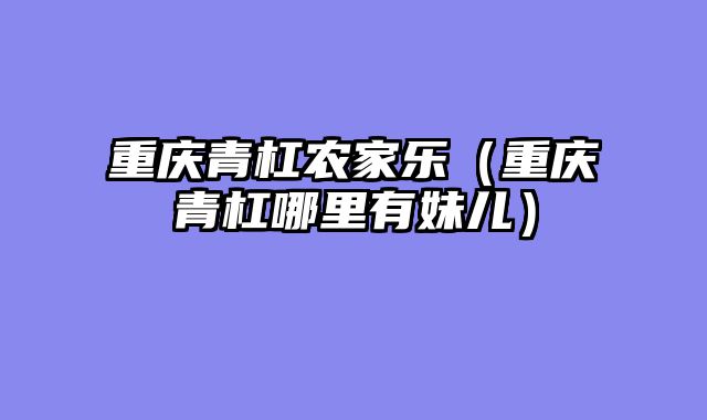 重庆青杠农家乐（重庆青杠哪里有妹儿）