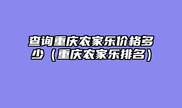 查询重庆农家乐价格多少（重庆农家乐排名）
