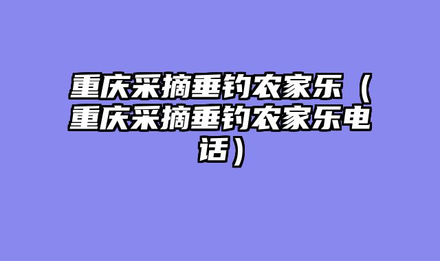 重庆采摘垂钓农家乐（重庆采摘垂钓农家乐电话）