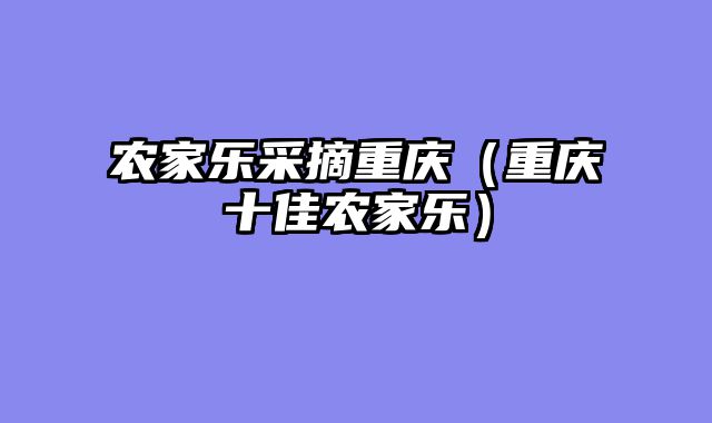 农家乐采摘重庆（重庆十佳农家乐）