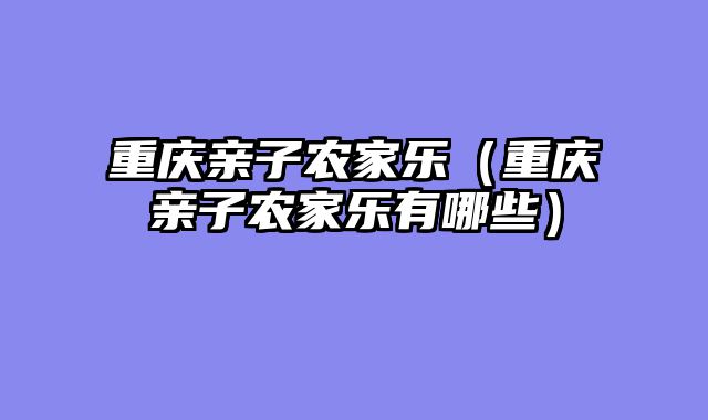 重庆亲子农家乐（重庆亲子农家乐有哪些）
