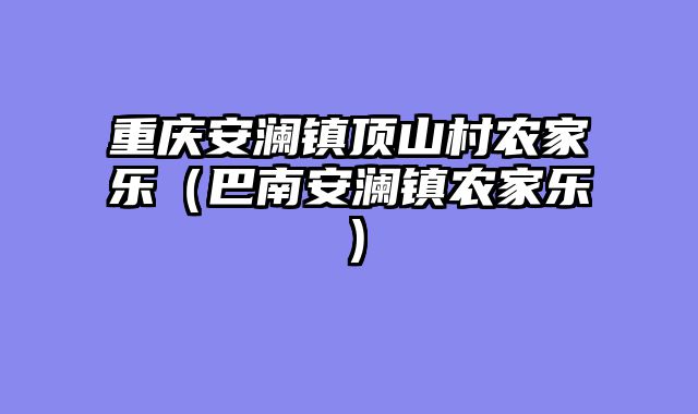 重庆安澜镇顶山村农家乐（巴南安澜镇农家乐）