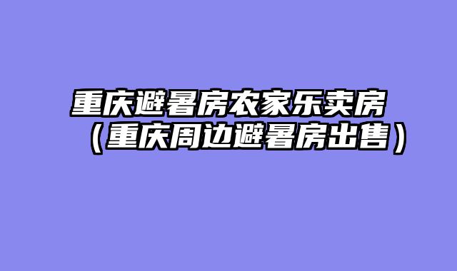 重庆避暑房农家乐卖房（重庆周边避暑房出售）