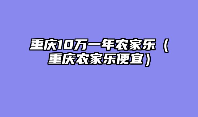 重庆10万一年农家乐（重庆农家乐便宜）