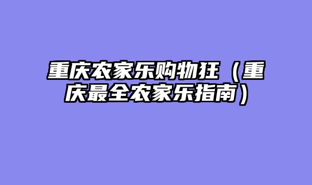 重庆农家乐购物狂（重庆最全农家乐指南）