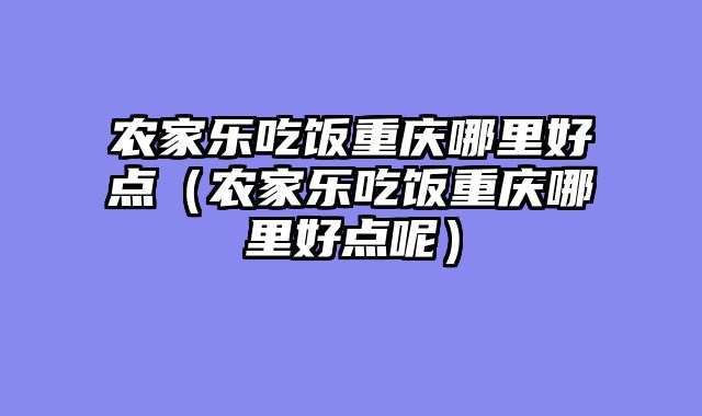 农家乐吃饭重庆哪里好点（农家乐吃饭重庆哪里好点呢）