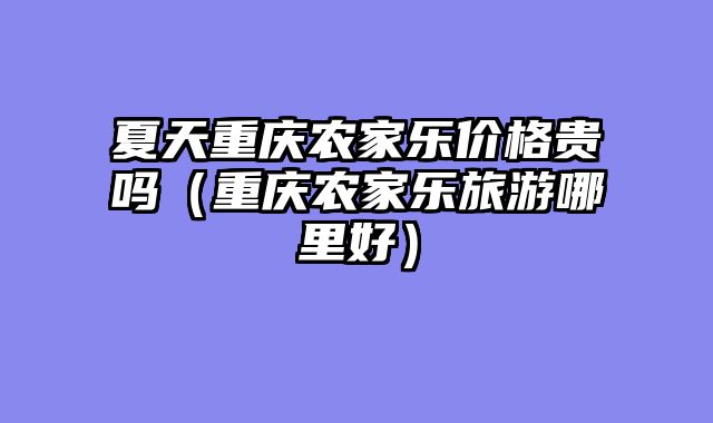 夏天重庆农家乐价格贵吗（重庆农家乐旅游哪里好）