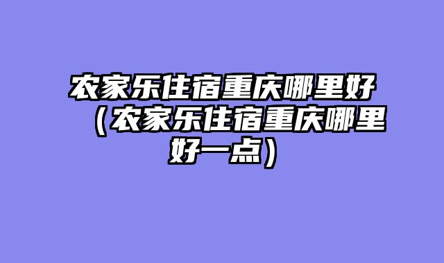 农家乐住宿重庆哪里好（农家乐住宿重庆哪里好一点）