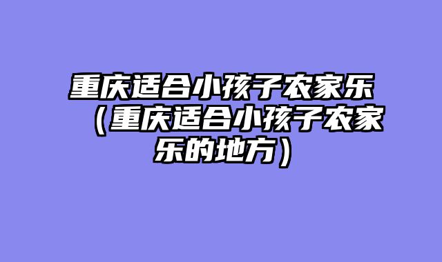 重庆适合小孩子农家乐（重庆适合小孩子农家乐的地方）