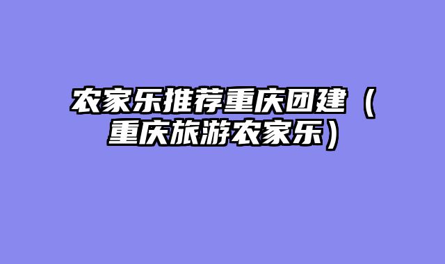 农家乐推荐重庆团建（重庆旅游农家乐）