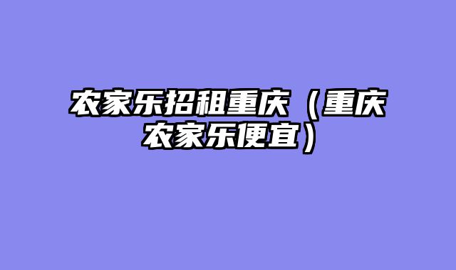 农家乐招租重庆（重庆农家乐便宜）
