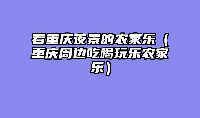看重庆夜景的农家乐（重庆周边吃喝玩乐农家乐）