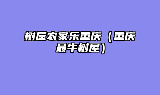 树屋农家乐重庆（重庆最牛树屋）