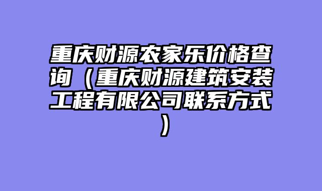 重庆财源农家乐价格查询（重庆财源建筑安装工程有限公司联系方式）