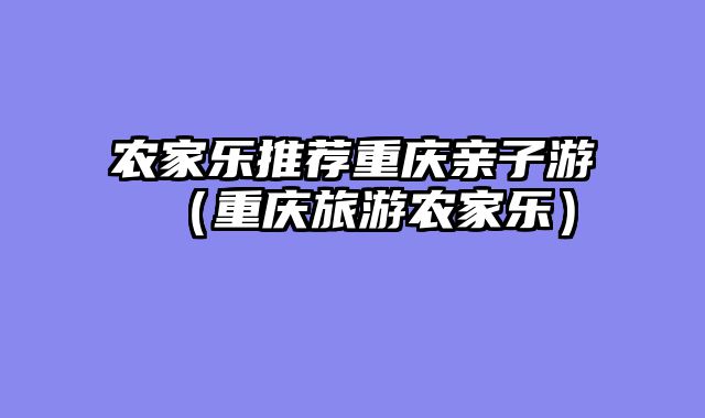 农家乐推荐重庆亲子游（重庆旅游农家乐）