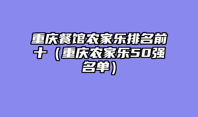 重庆餐馆农家乐排名前十（重庆农家乐50强名单）