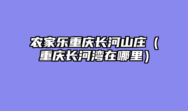 农家乐重庆长河山庄（重庆长河湾在哪里）
