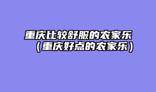 重庆比较舒服的农家乐（重庆好点的农家乐）