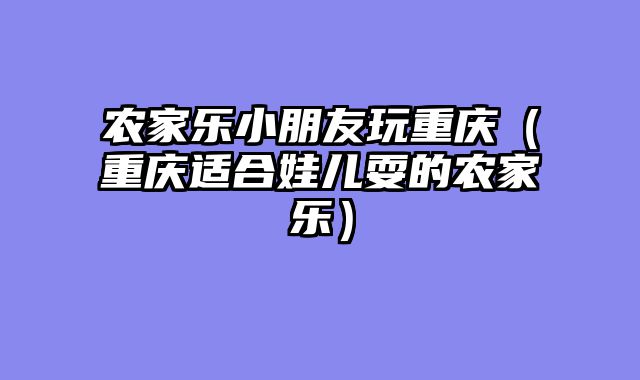 农家乐小朋友玩重庆（重庆适合娃儿耍的农家乐）