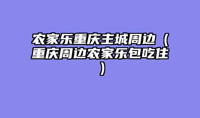农家乐重庆主城周边（重庆周边农家乐包吃住）