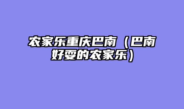 农家乐重庆巴南（巴南好耍的农家乐）